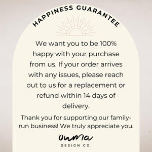 May include: A cream-colored informational card with a black arch border. The text reads: HAPPINESS GUARANTEE. We want you to be 100% happy with your purchase from us. If your order arrives with any issues, please reach out to us for a replacement or refund within 14 days of delivery. Thank you for supporting our family-run business! We truly appreciate you. ouma DESIGN CO.