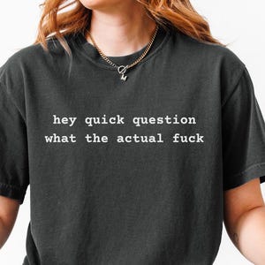Hey Quick Question What The Actual Fuck Shirt - Funny Sarcastic T Shirt - Trendy Comfort Colors Tee - Funny Friend Gift - WTF Graphic Tee