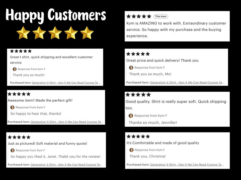 Pu&ograve; includere: Una raccolta di sette recensioni a cinque stelle visualizzate su uno sfondo nero con l'intestazione Happy Customers e cinque stelle dorate. Ogni recensione include un feedback testuale, una risposta di Kym F e il nome dell'articolo Generation X Shirt.