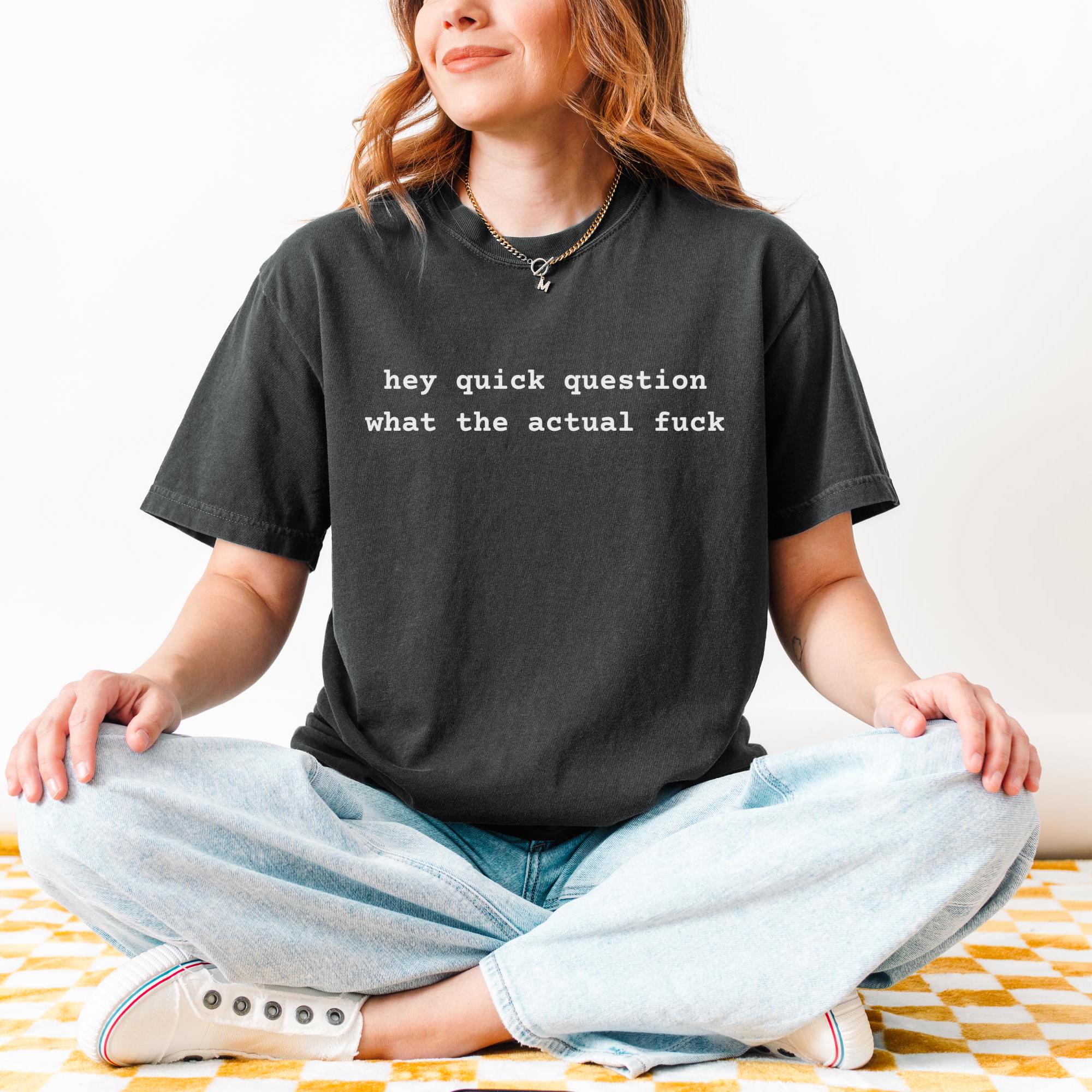 Hey Quick Question What the Actual Fuck Shirt - Funny Sarcastic T