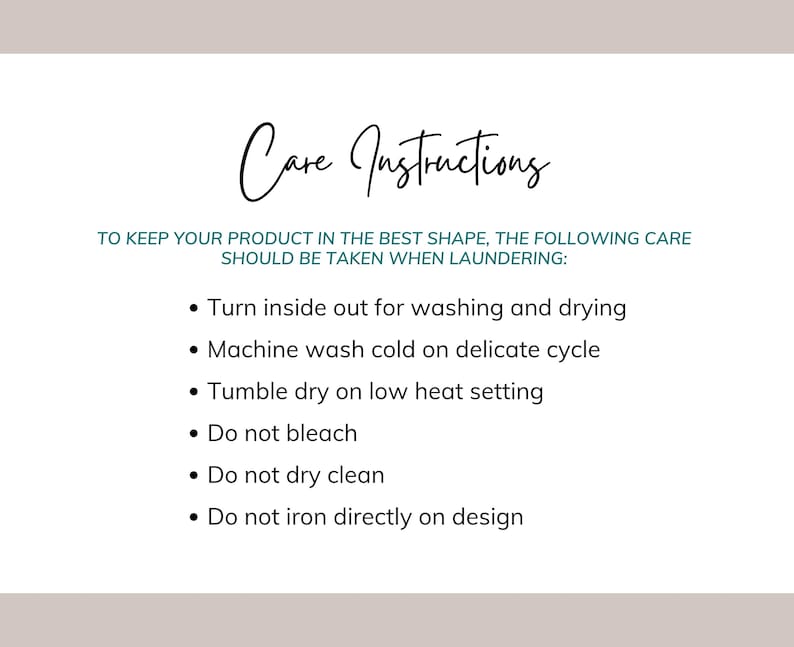 May include: Care instructions for a product. To keep your product in the best shape, turn inside out for washing and drying, machine wash cold on delicate cycle, tumble dry on low heat setting, do not bleach, do not dry clean, and do not iron directly on the design.