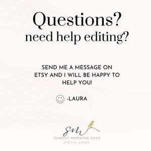 May include: A white background with black text that reads "Questions? need help editing?" and "SEND ME A MESSAGE ON ETSY AND I WILL BE HAPPY TO HELP YOU! -LAURA". A yellow smiley face is below the text. The text "SUNDAY MORNING EASY DIGITAL GOODS" is at the bottom of the image.