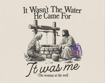 Woman at the Well PNG : It Wasn’t The Water He Came For, Jesus Bible Verse Christian Shirt Graphic Digital Download