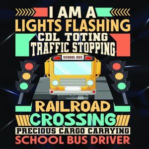 May include: A graphic design featuring a yellow school bus, traffic lights, and text that reads "I AM A LIGHTS FLASHING CDL TOTING TRAFFIC STOPPING RAILROAD CROSSING PRECIOUS CARGO CARRYING SCHOOL BUS DRIVER."