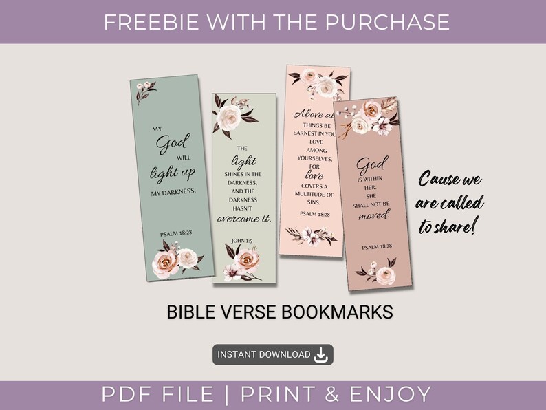 May include: Four printable bookmarks with floral designs and bible verses. The verses are "My God will light up my darkness", "The light shines in the darkness and the darkness hasn't overcome it", "Above all things be earnest in you love among yourselves, for love covers a multitude of sins", and "God is within her, she shall not be moved".