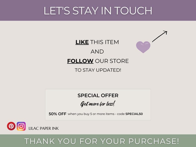 K&ouml;nnte beinhalten: Eine Grafik mit dem Text "Let's Stay in Touch" in einem lilafarbenen Banner oben. Unter dem Banner wird der Text "Like this item and follow our store to stay updated!" angezeigt. Ein lilafarbenes Herz mit einem nach oben zeigenden Pfeil wird neben dem Text angezeigt. Ein wei&szlig;es Feld mit dem Text "Special Offer Get more for less! 50% off when you buy 5 or more items - code SPECIAL50" wird unter dem Text angezeigt. Der Text "Lilac Paper Ink" wird unter dem wei&szlig;en Feld angezeigt. Der Text "Thank you for your purchase!" wird in einem gr&uuml;nen Banner am unteren Rand der Grafik angezeigt.