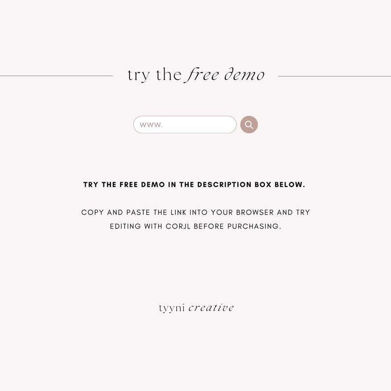 May include: A white background with the text 'try the free demo' in black. Below the text is a search bar with the text 'www.' in black. There is a magnifying glass icon to the right of the search bar. Below the search bar is the text 'TRY THE FREE DEMO IN THE DESCRIPTION BOX BELOW.' in black. Below that text is the text 'COPY AND PASTE THE LINK INTO YOUR BROWSER AND TRY EDITING WITH CORJL BEFORE PURCHASING.' in black. Below that text is the text 'tyyni creative' in black.