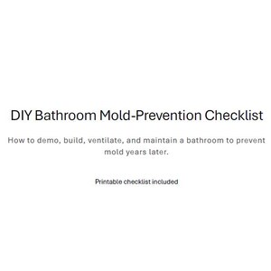 May include: A white page with the title "DIY Bathroom Mold-Prevention Checklist" in black text. Below, the text reads, "How to demo, build, ventilate, and maintain a bathroom to prevent mold years later." The words "Printable checklist included" are at the bottom.