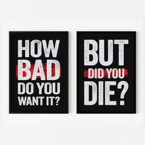 May include: Two black framed motivational posters with white text on a white background. The left poster says "How bad do you want it?" with the word "bad" crossed out in red. The right poster says "But did you die?"