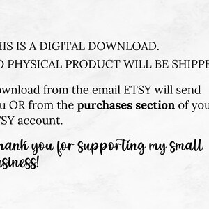May include: Text on a white background that reads: "THIS IS A DIGITAL DOWNLOAD. NO PHYSICAL PRODUCT WILL BE SHIPPED. Download from the email ETSY will send you OR from the purchases section of your ETSY account. Thank you for supporting my small business!"