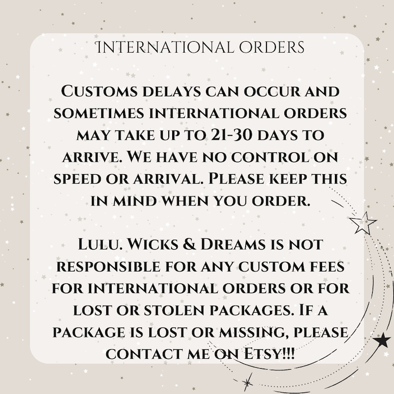 May include: A beige graphic with the text "INTERNATIONAL ORDERS". It states that international orders may take 21-30 days to arrive and that the seller is not responsible for custom fees or lost packages. Contact the seller on Etsy.