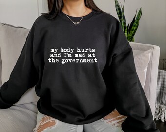 My Body Hurts And I'm Mad At The Government Sweatshirt, Funny Chronic Illness Shirt, Political Humor Hoodie, Awareness Gift For Her, D7744