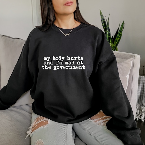 My Body Hurts And I'm Mad At The Government Sweatshirt, Funny Chronic Illness Shirt, Political Humor Hoodie, Awareness Gift For Her, D7744