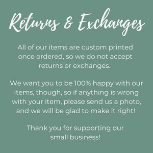 May include: Text on a green background that reads "Returns & Exchanges". The text explains that all items are custom printed and that returns or exchanges are not accepted. It also states that the seller wants customers to be happy with their items and that if there is a problem, customers should send a photo and the seller will make it right. The text ends with a thank you to customers for supporting the small business.