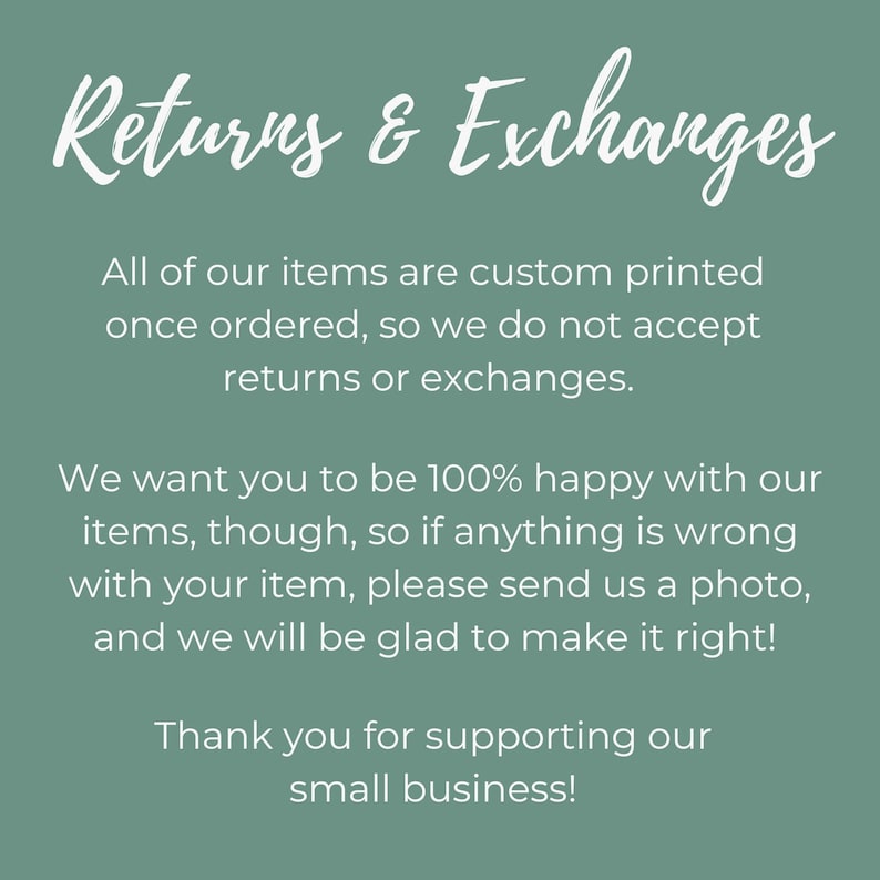 May include: Text on a green background that reads "Returns & Exchanges". The text explains that all items are custom printed and that returns or exchanges are not accepted. It also states that the seller wants customers to be happy with their items and that if there is a problem, customers should send a photo and the seller will make it right. The text ends with a thank you to customers for supporting the small business.