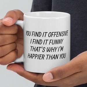 You find it offensive, I find it funny, that's why I'm happier than you coffee cup, sarcastic, sarcasm, White glossy mug