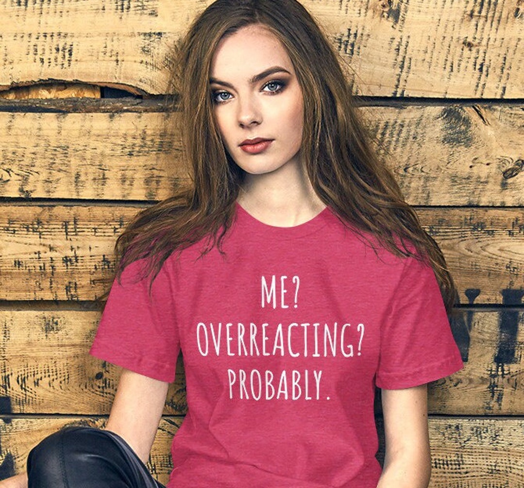 Overreacter Me? Overreacting? Probably. T Shirt, Funny Tee, Dramatic, Drama Queen ...
