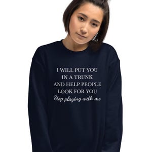 I will put you in a trunk and help people look for you, stop playing with me sweatshirt, funny, sarcastic, sarcasm, Unisex Sweatshirt