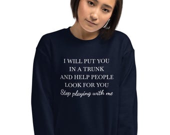 I will put you in a trunk and help people look for you, stop playing with me sweatshirt, funny, sarcastic, sarcasm, Unisex Sweatshirt