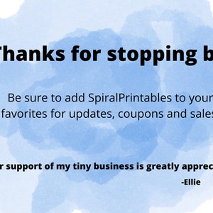 May include: A blue watercolor background with white text that says "Thanks for stopping by! Be sure to add SpiralPrintables to your favorites for updates, coupons and sales! Your support of my tiny business is greatly appreciated! -Ellie"