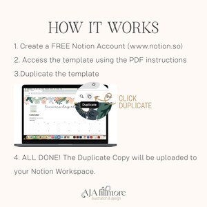 May include: A laptop computer screen showing a calendar template with the text "live one day at a time" and a button that says "Duplicate". The text "CLICK DUPLICATE" is written in a circle with a green leaf design. The text "HOW IT WORKS" is at the top of the image. The text "1. Create a FREE Notion Account (www.notion.so)" is below the title. The text "2. Access the template using the PDF instructions" is below the first line of text. The text "3. Duplicate the template" is below the second line of text. The text "4. ALL DONE! The Duplicate Copy will be uploaded to your Notion Workspace." is below the image of the laptop. The text "AJA filfmore Illustration & design" is at the bottom of the image.