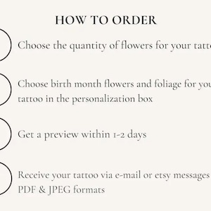 May include: How to order a custom flower tattoo: 1. Choose the quantity of flowers. 2. Choose birth month flowers and foliage. 3. Get a preview within 1-2 days. 4. Receive your tattoo via e-mail or Etsy messages in PDF & JPEG formats.