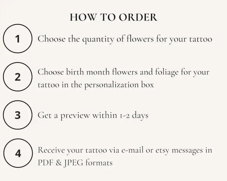 May include: How to order a custom flower tattoo: 1. Choose the quantity of flowers. 2. Choose birth month flowers and foliage. 3. Get a preview within 1-2 days. 4. Receive your tattoo via e-mail or Etsy messages in PDF & JPEG formats.
