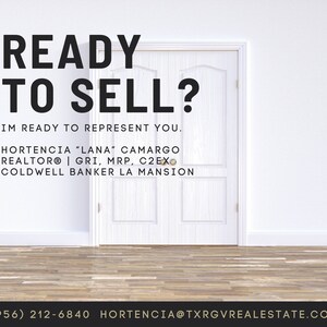 May include: A white door with a wooden frame, set against a white wall with a wood floor. The text "READY TO SELL?" is at the top of the image, and below it is the text "IM READY TO REPRESENT YOU."  The text "HORTENCIA "LANA" CAMARGO REALTOR® | GRI, MRP, C2EXO COLDWELL BANKER LA MANSION" is below that. The text "(956) 212-6840 HORTENCIA@TXRGVREALESTATE.COM" is at the bottom of the image.
