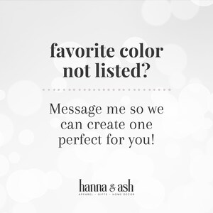 May include: Text graphic on a white background with a blurred white circle pattern. The text reads "favorite color not listed? Message me so we can create one perfect for you!" and "hanna & ash APPAREL GIFTS HOME DECOR".
