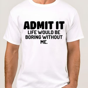 Admit It Life Would Be Boring Without Me Funny Saying Shirt Exciting Person T Shirt  Funny Outgoing Extrovert T Shirt
