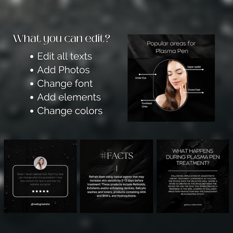 May include: A black and white graphic with the text "What you can edit?" and a list of bullet points: Edit all texts, Add Photos, Change font, Add elements, Change colors. The graphic also shows a woman's face with a black circle around it and the text "Popular areas for Plasma Pen" with a list of areas on the face: Under Eye, Forehead Lines, Upper eyelid, Crows Feet. The graphic also shows two other black and white graphics with text: "#FACTS" and "WHAT HAPPENS DURING PLASMA PEN TREATMENT?"
