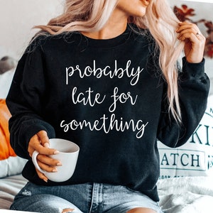 Probably Late For Something sweatshirt Funny sweatshirt Sorry I&#39;m Late I Didn&#39;t Want to Come Mom sweatshirt Late Tee Funny Always Late