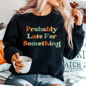 Probably Late For Something sweatshirt Funny sweatshirt Sorry I&#39;m Late I Didn&#39;t Want to Come Mom sweatshirt Late Tee Funny Always Late