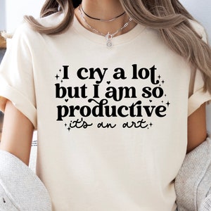 I Cry A Lot But I Am So Productive It&#39;s An Art Shirt, Positive Shirt, Therapy Shirt, Mental Health Shirt, Sarcastic Shirt, Concert Shirt