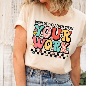 Bruh Did You Even Show Your Work Funny Math Teacher Gift T-Shirt Bruh Did You Even Show Your Work Funny Math Teacher Gift T-Shirt