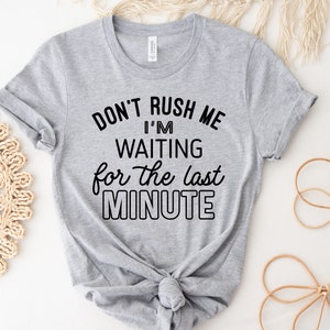 May include: Gray t-shirt with black text that reads "Don't rush me I'm waiting for the last minute".