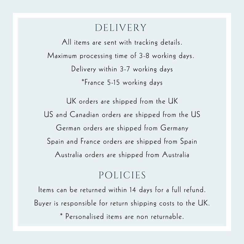 May include: A white text box with black text outlining shipping and return policies. The text includes information about delivery times, shipping locations, and return policies. The text states that all items are sent with tracking details, the maximum processing time is 3-8 working days, and delivery takes 3-7 working days. The text also states that UK orders are shipped from the UK, US and Canadian orders are shipped from the US, German orders are shipped from Germany, Spain and France orders are shipped from Spain, and Australia orders are shipped from Australia. The text also states that items can be returned within 14 days for a full refund, the buyer is responsible for return shipping costs to the UK, and personalized items are non-returnable.