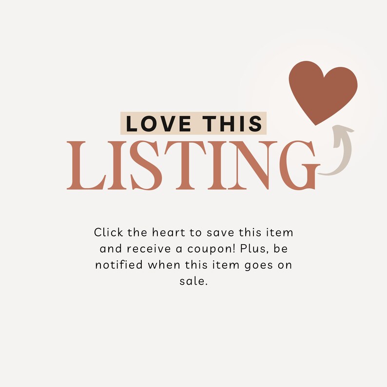May include: A graphic with the text "LOVE THIS LISTING" in brown text with a brown heart icon and an arrow pointing to the heart. The text below the graphic reads "Click the heart to save this item and receive a coupon! Plus, be notified when this item goes on sale."