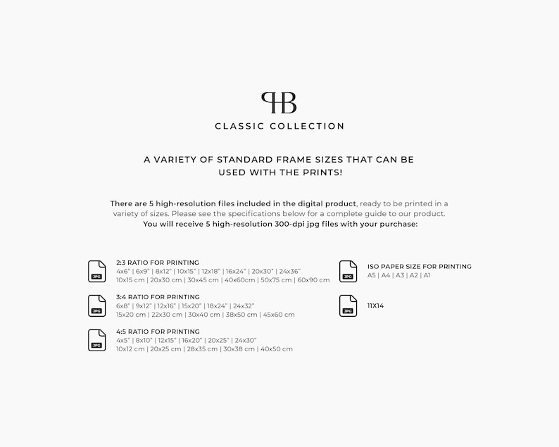 May include: A white and black graphic with the text "Classic Collection" and "A variety of standard frame sizes that can be used with the prints!"  There are 5 high-resolution files included in the digital product, ready to be printed in a variety of sizes.  The text also includes the different sizes in inches and centimeters.  The text "ISO Paper Size for Printing" is also included with the sizes A5, A4, A3, A2, and A1.  The text "11x14" is also included.