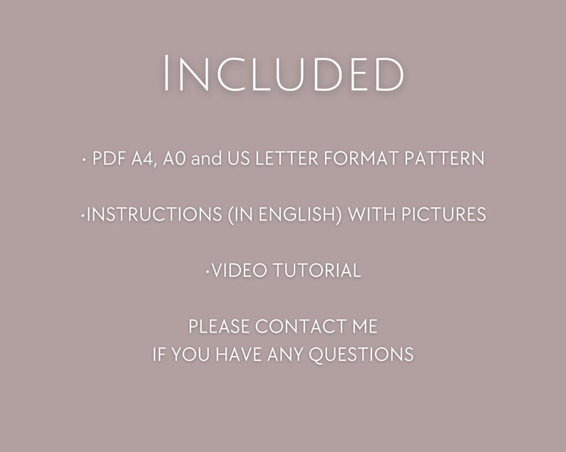 May include: Text on a light gray background that reads "INCLUDED" followed by a list of items included in a digital download: PDF pattern in A4, A0, and US Letter format, instructions in English with pictures, and a video tutorial. The text also includes "PLEASE CONTACT ME IF YOU HAVE ANY QUESTIONS".