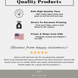 May include: Quality Products graphic with a cotton icon, a direct to garment printing icon, and a USA flag icon. The text reads "Soft High Quality Tees - 100% cotton fabric shirts look great on and feel soft and cozy." "Direct To Garment Printing - Print won't flake, crack or peel. Rated for 50+ washes." "Prints & Ships from USA - Designed, printed and shipped in the USA."  The graphic also includes a five-star review with the text "Such a soft and cute tee for my upcoming nuptials! Wore at my bachelorette party and have also been wearing it around the house since it's so comfy! Seller was super communicative and sweet! Thanks again for a great and fun product! :) on BIRCH LANE"