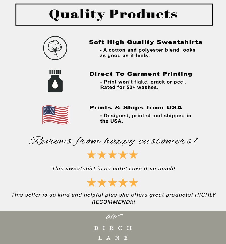 May include: A graphic with the text "Quality Products" and information about the products. The text says "Soft High Quality Sweatshirts - A cotton and polyester blend looks as good as it feels."  "Direct To Garment Printing - Print won't flake, crack or peel. Rated for 50+ washes."  "Prints & Ships from USA - Designed, printed and shipped in the USA."  The graphic also includes five-star reviews from happy customers.