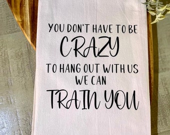 You Don’t Have To Be Crazy To Hang Out With Us We Can Train You Tea Towel - FREE shipping (Funny, Gift, Friend, Neighbor)