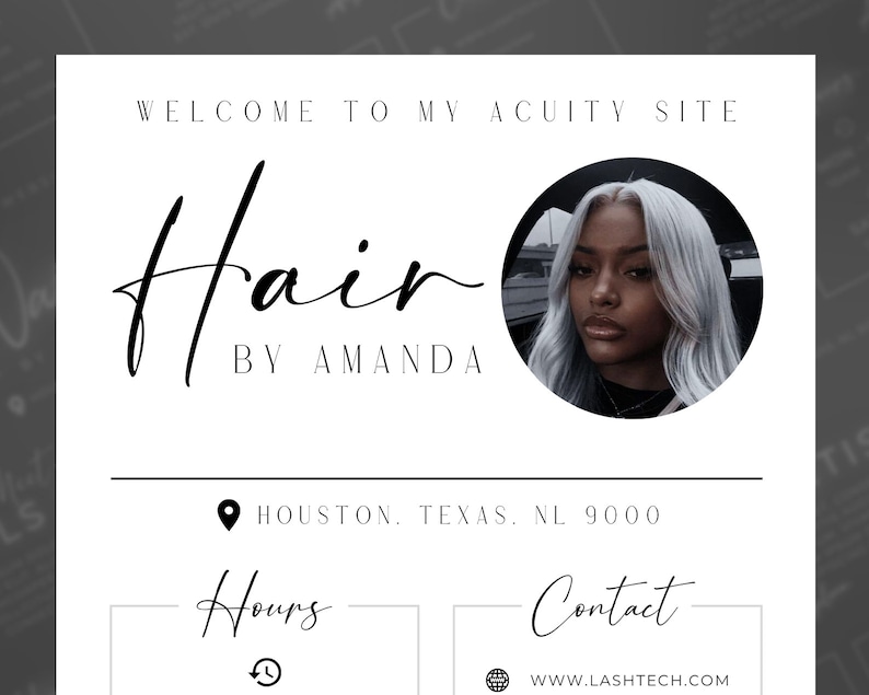 May include: A white and black business card with the text "Welcome to my Acuity Site" and "Hair by Amanda". The card also includes a photo of a woman with long, silver hair, a black shirt, and a neutral expression. The text "Houston, Texas, NL 9000" is also included on the card. The card also includes the text "Hours" and "Contact" with icons for a clock and a globe. The text "www.lashtech.com" is also included on the card.