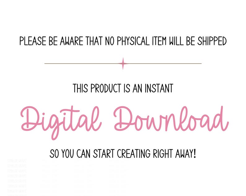 May include: White background with text in black and pink. The text reads "PLEASE BE AWARE THAT NO PHYSICAL ITEM WILL BE SHIPPED", "THIS PRODUCT IS AN INSTANT", and "Digital Download". The text "SO YOU CAN START CREATING RIGHT AWAY!" is also present.