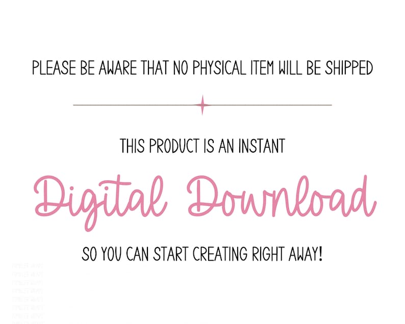 May include: Text graphic with the words "PLEASE BE AWARE THAT NO PHYSICAL ITEM WILL BE SHIPPED" in black text. A horizontal line with a star in the center. The words "THIS PRODUCT IS AN INSTANT" in black text. The words "Digital Download" in pink text. The words "SO YOU CAN START CREATING RIGHT AWAY!" in black text.
