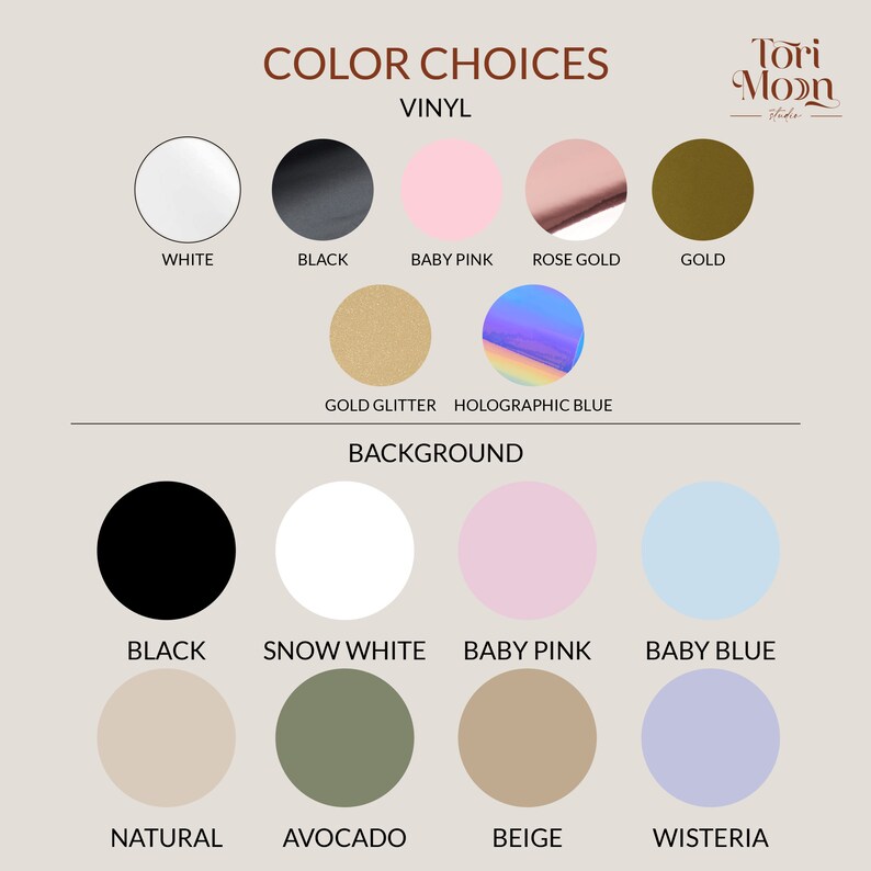May include: Color choices for vinyl and background colors for a custom design. Vinyl colors include white, black, baby pink, rose gold, gold, gold glitter, and holographic blue. Background colors include black, snow white, baby pink, baby blue, natural, avocado, beige, and wisteria.