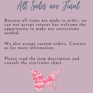 May include: A pink background with a butterfly made of smaller butterflies. The text "All Sales are Final" is at the top of the image. The text below reads: "Because all items are made to order, we can not accept returns but welcome the opportunity to make any corrections needed. We also accept custom orders. Contact us for more information. Please read the item description and consult the size/colour chart."