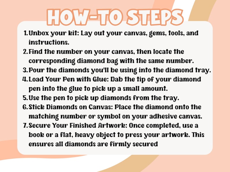 May include: A peach-colored graphic with the text "HOW-TO STEPS" and numbered instructions for diamond painting. The steps include unboxing the kit, finding matching numbers, pouring diamonds, using a pen and glue, and securing the artwork.