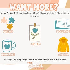 Puede incluir: Un gr&aacute;fico que muestra diferentes opciones de productos para personalizar con tu propio arte. Las opciones incluyen rompecabezas, vajilla, p&oacute;sters, postales y ropa. El texto "WANT MORE?" est&aacute; en la parte superior del gr&aacute;fico. El texto "Love the Art? Want it on another item? Check out our Shop for the same art on..." est&aacute; debajo del t&iacute;tulo. El texto "message us any requests for new items with this art!" est&aacute; en la parte inferior del gr&aacute;fico. El texto "YOUR Bookish EMPORIUM" est&aacute; en la parte inferior del gr&aacute;fico.